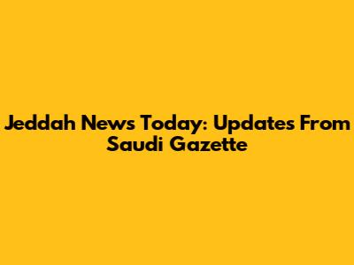 Jeddah News Today: Updates From Saudi Gazette