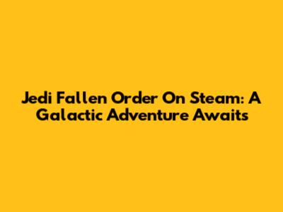 Jedi Fallen Order On Steam: A Galactic Adventure Awaits