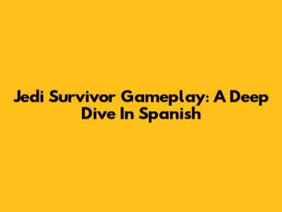 Jedi Survivor Gameplay: A Deep Dive In Spanish