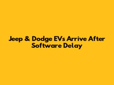 Jeep & Dodge EVs Arrive After Software Delay