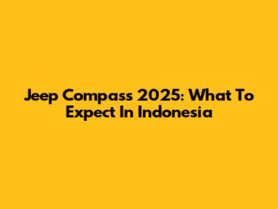 Jeep Compass 2025: What To Expect In Indonesia