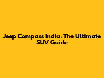 Jeep Compass India: The Ultimate SUV Guide