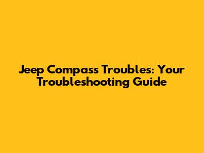 Jeep Compass Troubles: Your Troubleshooting Guide