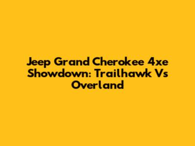 Jeep Grand Cherokee 4xe Showdown: Trailhawk Vs Overland