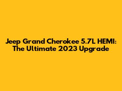 Jeep Grand Cherokee 5.7L HEMI: The Ultimate 2023 Upgrade