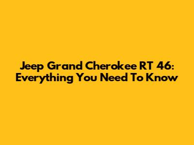 Jeep Grand Cherokee RT 46: Everything You Need To Know