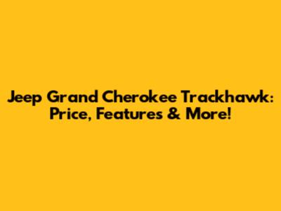 Jeep Grand Cherokee Trackhawk: Price, Features & More!