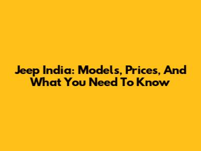 Jeep India: Models, Prices, And What You Need To Know