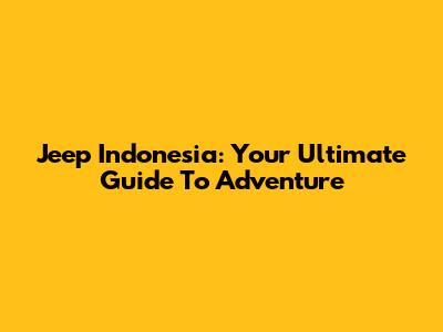 Jeep Indonesia: Your Ultimate Guide To Adventure