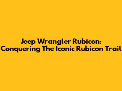 Jeep Wrangler Rubicon: Conquering The Iconic Rubicon Trail
