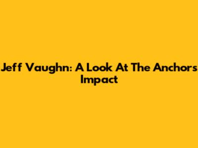 Jeff Vaughn: A Look At The Anchor's Impact