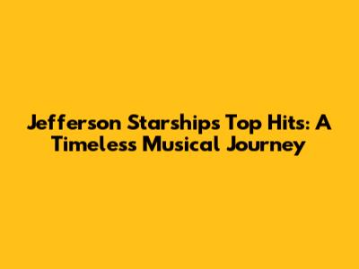 Jefferson Starship's Top Hits: A Timeless Musical Journey