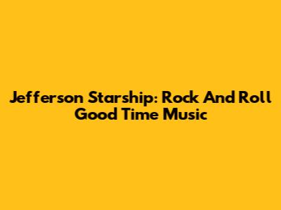 Jefferson Starship: Rock And Roll Good Time Music