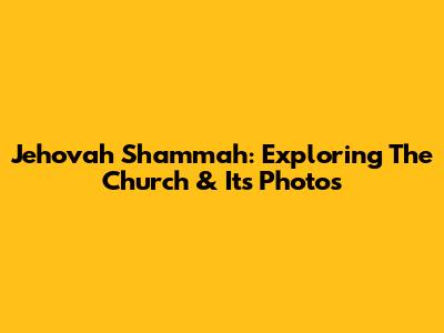 Jehovah Shammah: Exploring The Church & Its Photos
