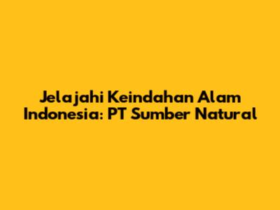 Jelajahi Keindahan Alam Indonesia: PT Sumber Natural