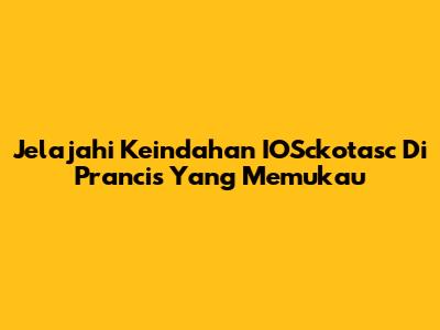 Jelajahi Keindahan IOSckotasc Di Prancis Yang Memukau