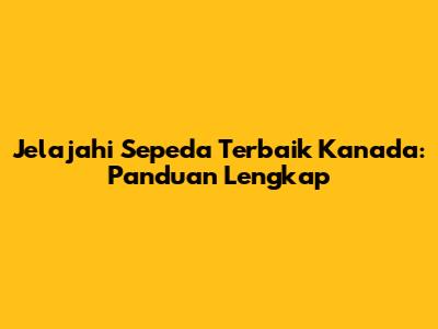 Jelajahi Sepeda Terbaik Kanada: Panduan Lengkap