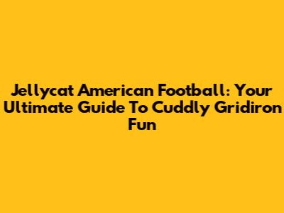 Jellycat American Football: Your Ultimate Guide To Cuddly Gridiron Fun