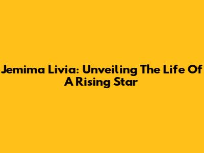 Jemima Livia: Unveiling The Life Of A Rising Star