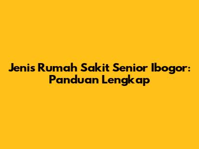 Jenis Rumah Sakit Senior Ibogor: Panduan Lengkap