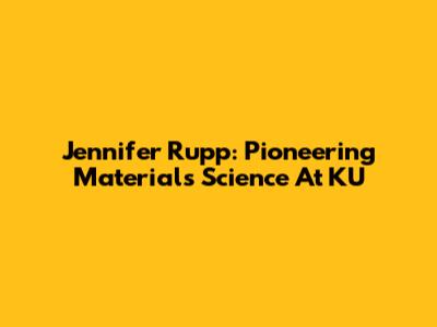 Jennifer Rupp: Pioneering Materials Science At KU