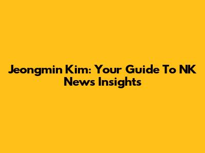 Jeongmin Kim: Your Guide To NK News Insights