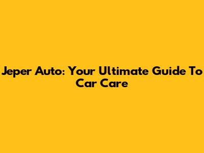 Jeper Auto: Your Ultimate Guide To Car Care