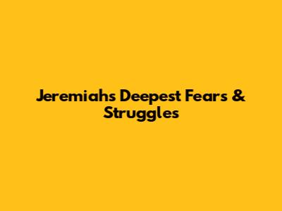 Jeremiah's Deepest Fears & Struggles