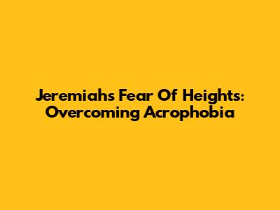 Jeremiah's Fear Of Heights: Overcoming Acrophobia