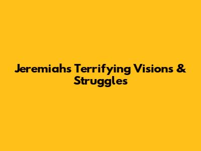 Jeremiah's Terrifying Visions & Struggles