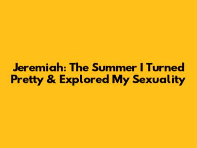 Jeremiah: The Summer I Turned Pretty & Explored My Sexuality
