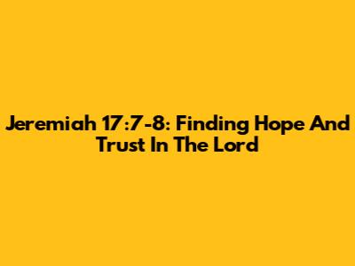 Jeremiah 17:7-8: Finding Hope And Trust In The Lord