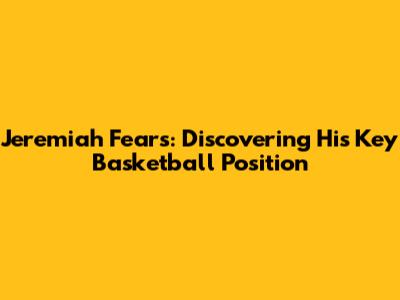Jeremiah Fears: Discovering His Key Basketball Position