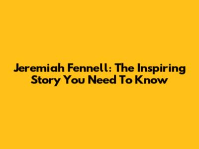 Jeremiah Fennell: The Inspiring Story You Need To Know