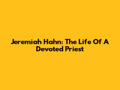 Jeremiah Hahn: The Life Of A Devoted Priest