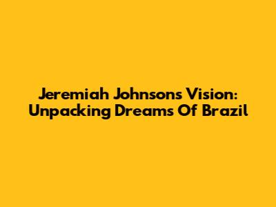 Jeremiah Johnson's Vision: Unpacking Dreams Of Brazil