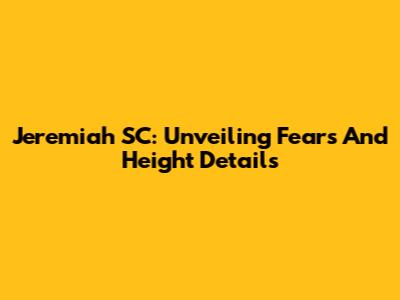 Jeremiah SC: Unveiling Fears And Height Details