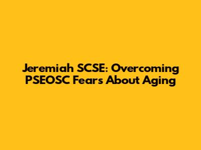 Jeremiah SCSE: Overcoming PSEOSC Fears About Aging