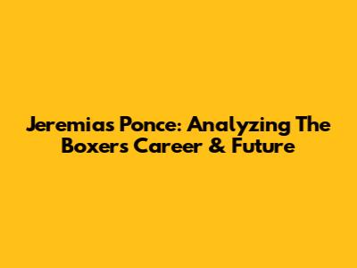 Jeremias Ponce: Analyzing The Boxer's Career & Future