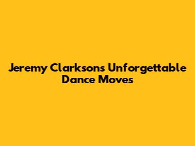 Jeremy Clarkson's Unforgettable Dance Moves
