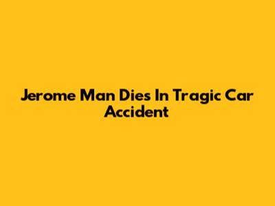 Jerome Man Dies In Tragic Car Accident