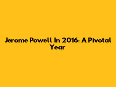 Jerome Powell In 2016: A Pivotal Year