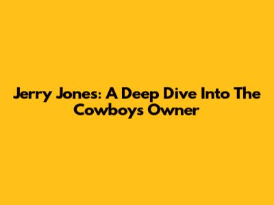 Jerry Jones: A Deep Dive Into The Cowboys' Owner