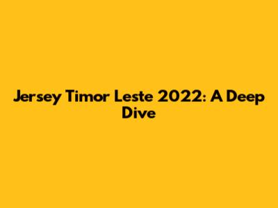 Jersey Timor Leste 2022: A Deep Dive