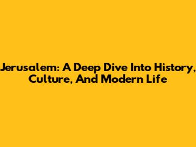 Jerusalem: A Deep Dive Into History, Culture, And Modern Life