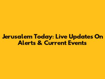 Jerusalem Today: Live Updates On Alerts & Current Events