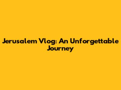 Jerusalem Vlog: An Unforgettable Journey