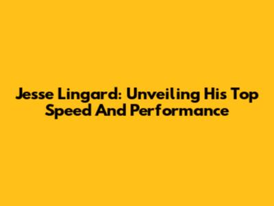 Jesse Lingard: Unveiling His Top Speed And Performance