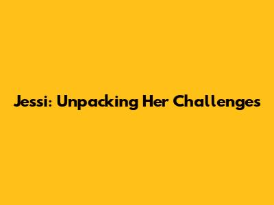 Jessi: Unpacking Her Challenges