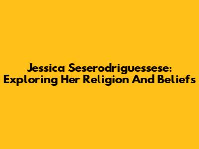 Jessica Seserodriguessese: Exploring Her Religion And Beliefs